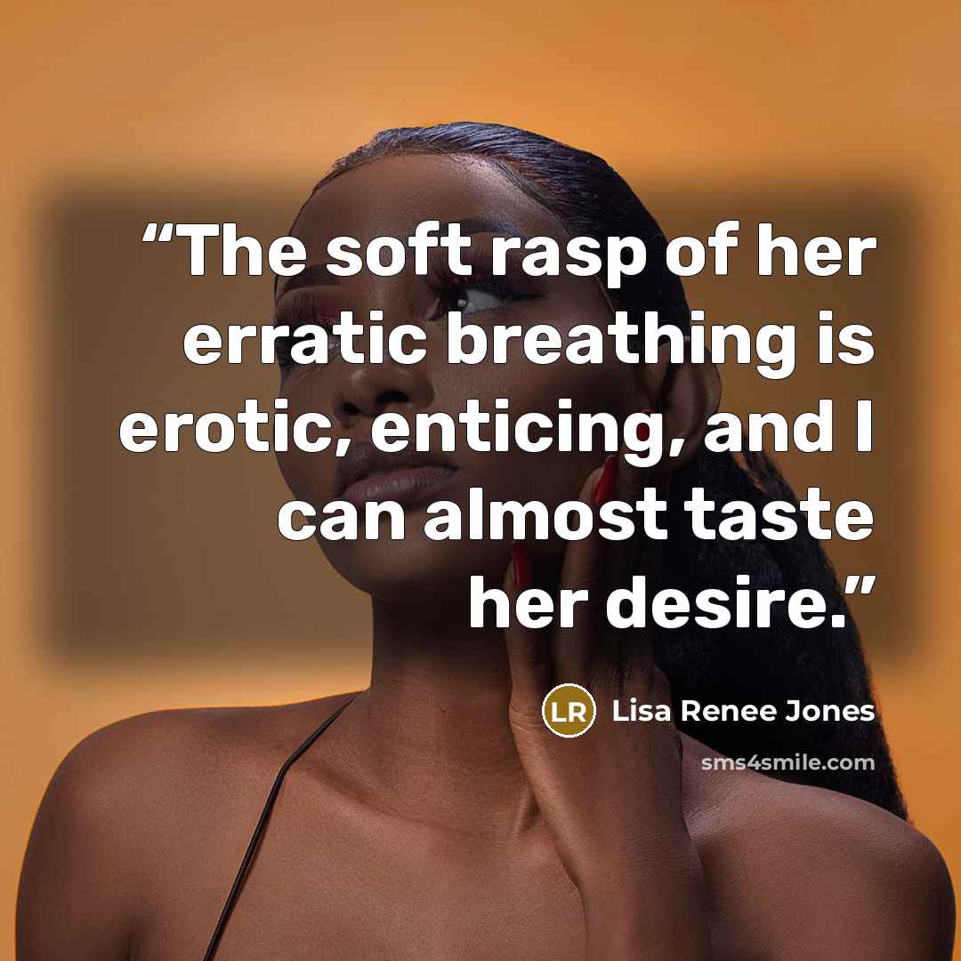 “The soft rasp of her erratic breathing is erotic, enticing, and I can almost taste her desire.” quote by Lisa Renee Jones
