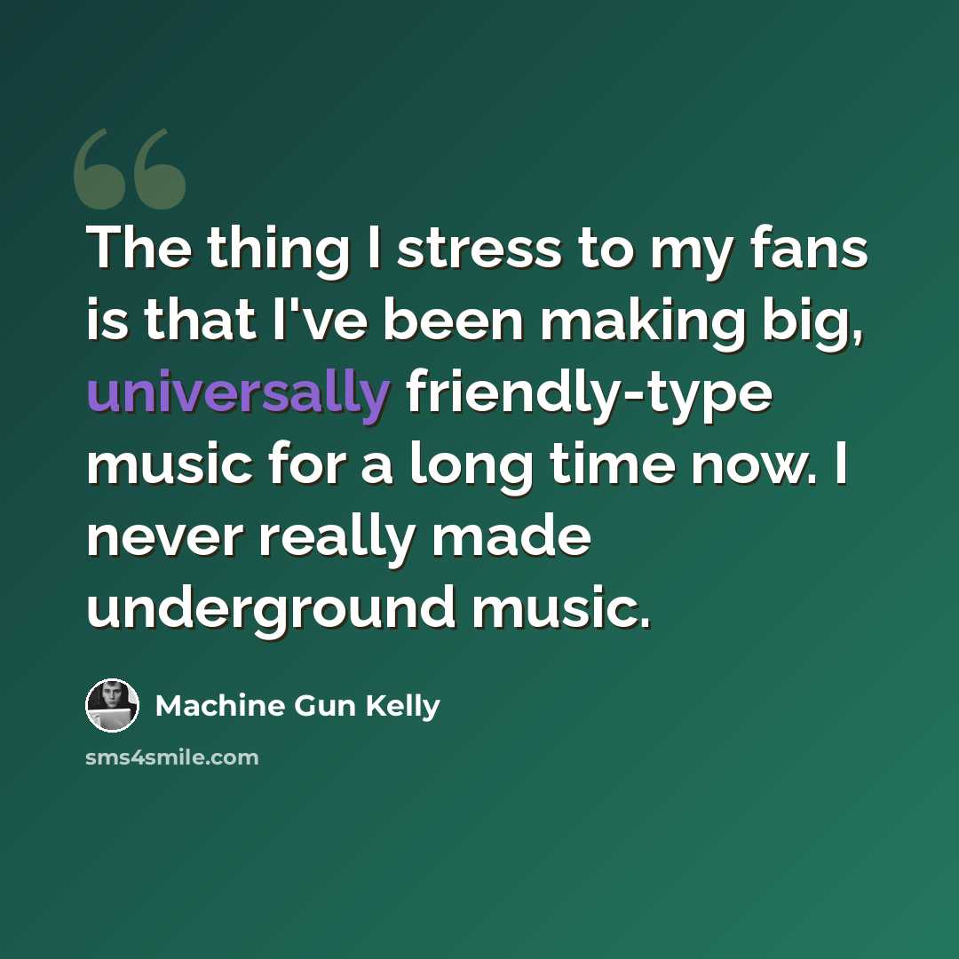 “The thing I stress to my fans is that I've been making big, universally friendly-type music for a long time now. I never really made underground music.” quote by Machine Gun Kelly
