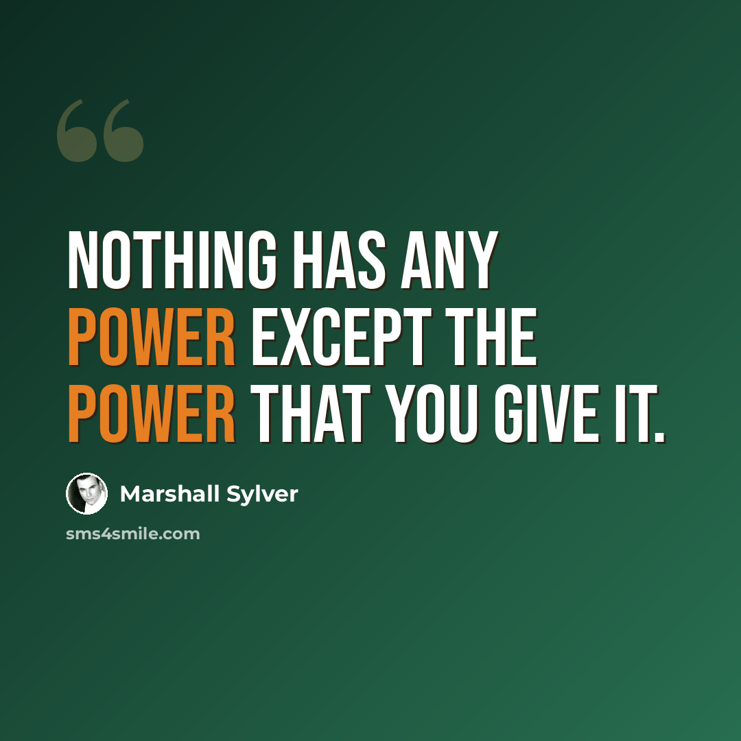 “Nothing has any power except the power that you give it.” quote by Marshall Sylver