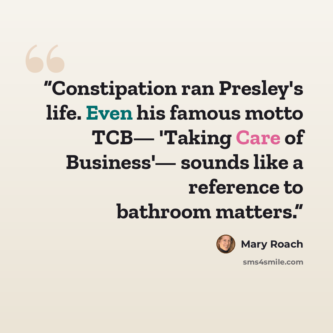 “Constipation ran Presley's life. Even his famous motto TCB— 'Taking Care of Business'— sounds like a reference to bathroom matters.” quote by Mary Roach
