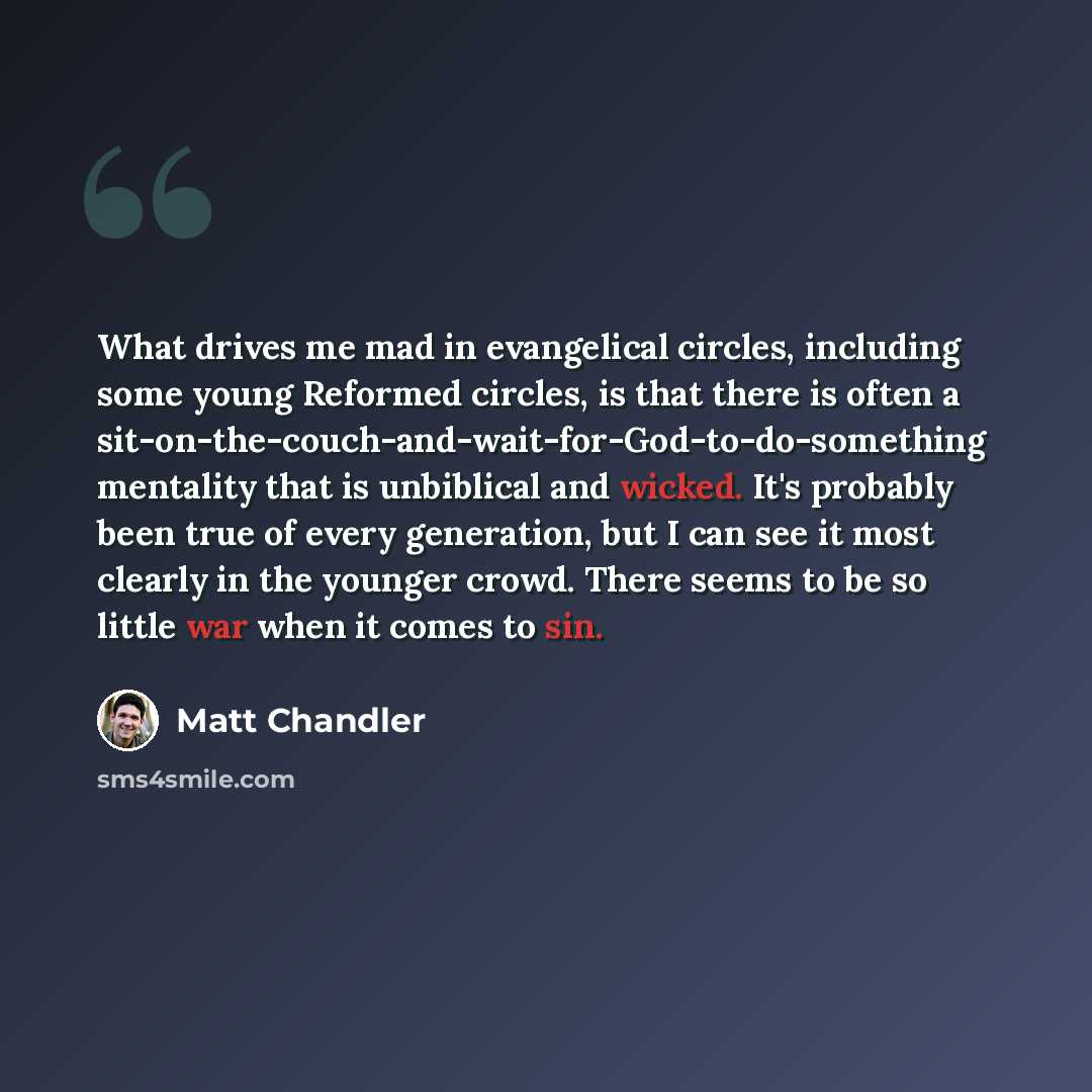“What drives me mad in evangelical circles, including some young Reformed circles, is that there is often a sit-on-the-couch-and-wait-for-God-to-do-something mentality that is unbiblical and wicked. It's probably been true of every generation, but I can see it most clearly in the younger crowd…” quote by Matt Chandler