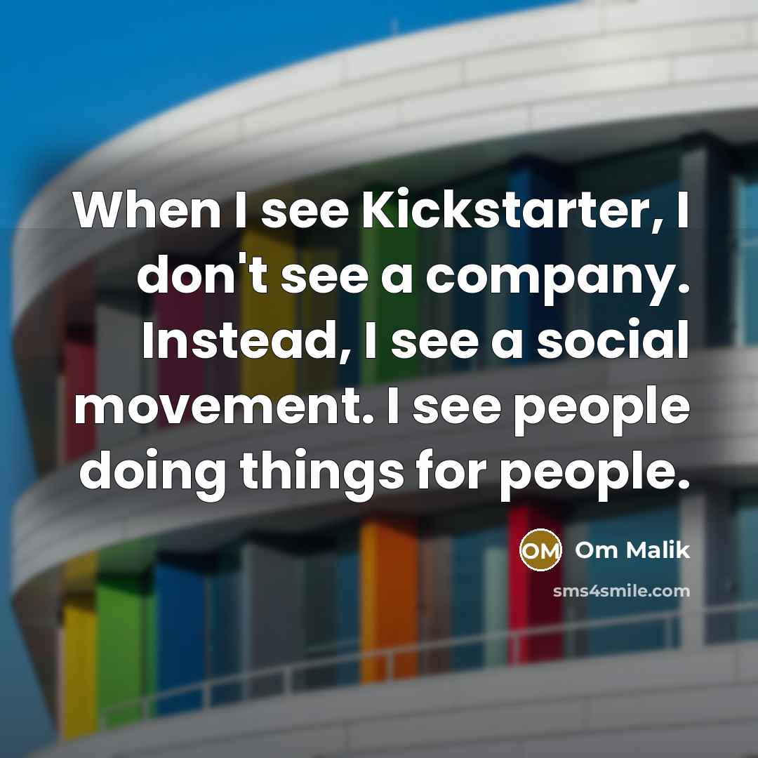 “When I see Kickstarter, I don't see a company. Instead, I see a social movement. I see people doing things for people.” quote by Om Malik