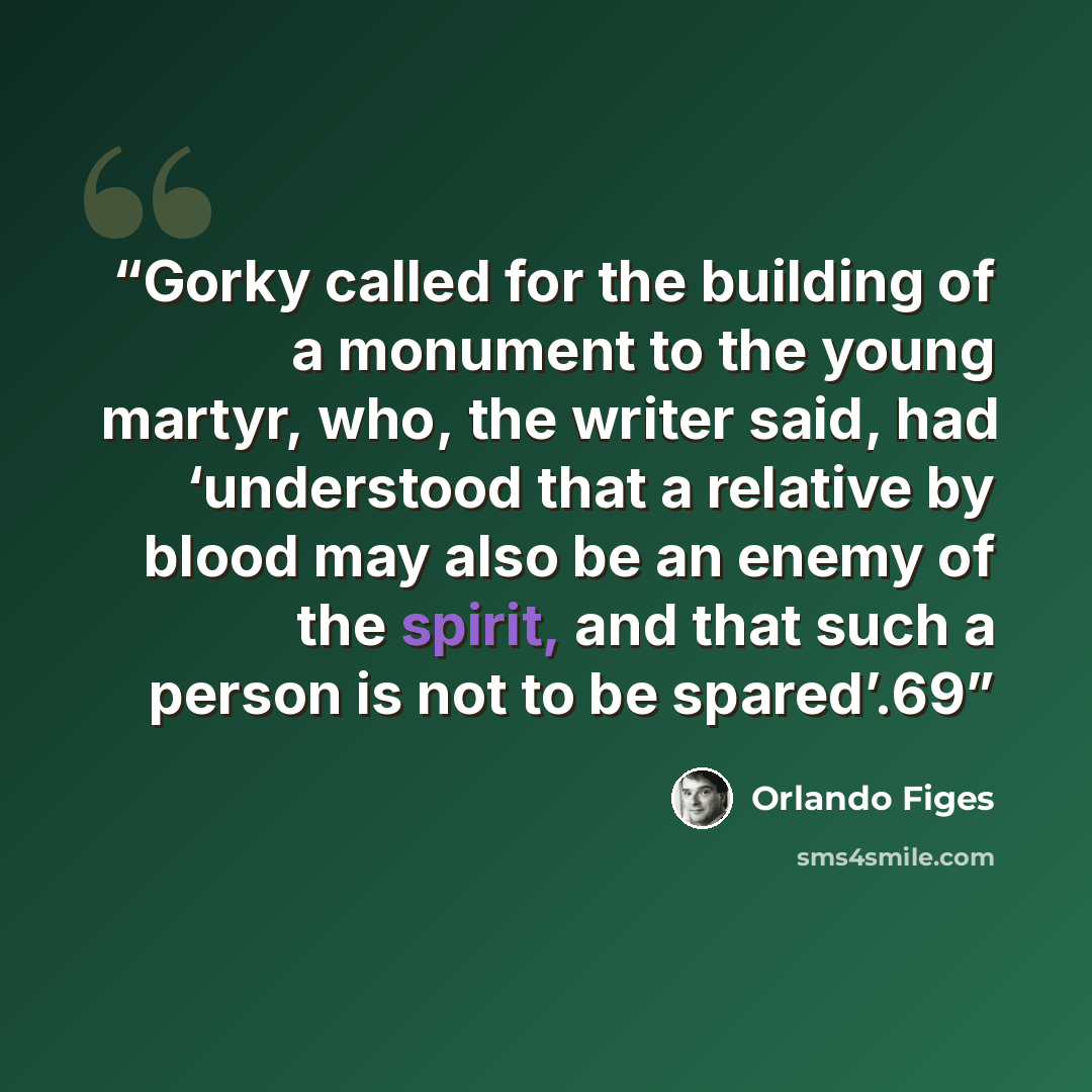 “Gorky called for the building of a monument to the young martyr, who, the writer said, had ‘understood that a relative by blood may also be an enemy of the spirit, and that such a person is not to be spared’.69” quote by Orlando Figes