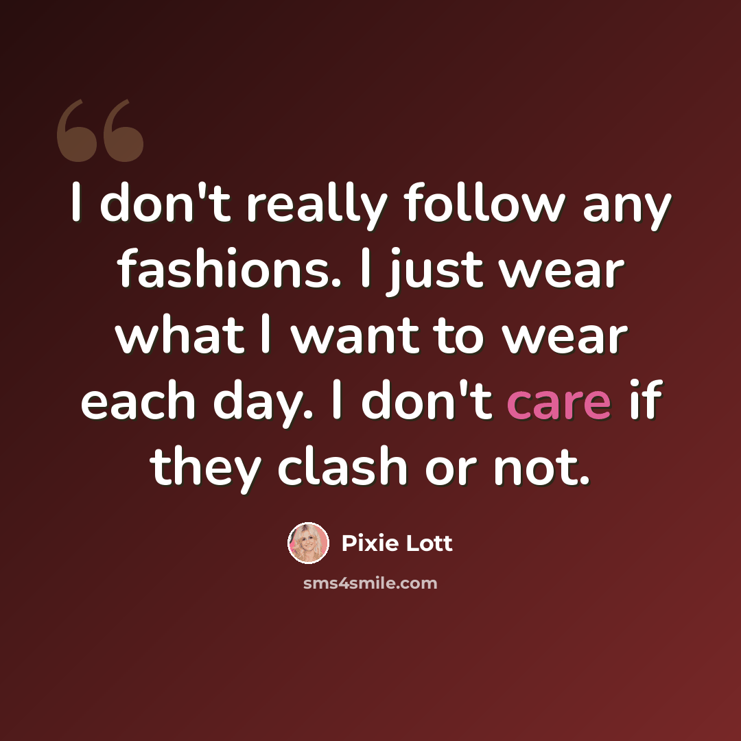 “I don't really follow any fashions. I just wear what I want to wear each day. I don't care if they clash or not.” quote by Pixie Lott