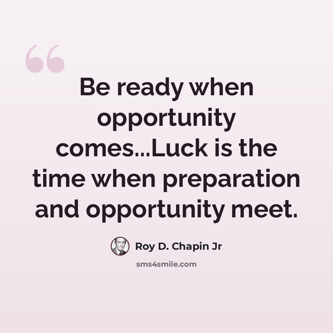 “Be ready when opportunity comes...Luck is the time when preparation and opportunity meet.” quote by Roy D. Chapin Jr