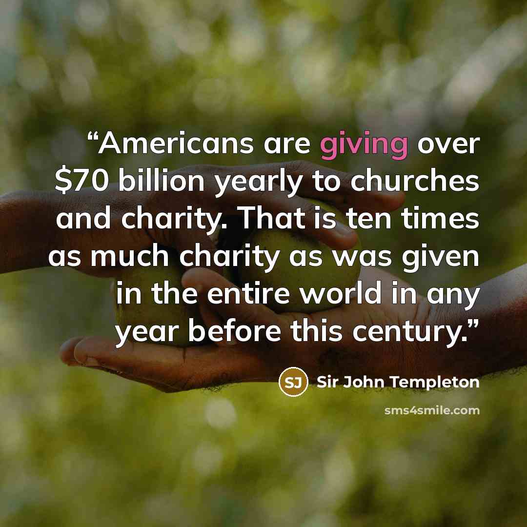 “Americans are giving over $70 billion yearly to churches and charity. That is ten times as much charity as was given in the entire world in any year before this century.” quote by Sir John Templeton