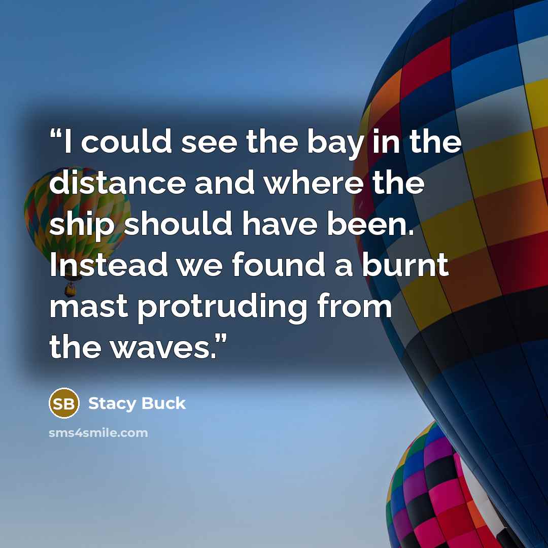 “I could see the bay in the distance and where the ship should have been. Instead we found a burnt mast protruding from the waves.” quote by Stacy Buck