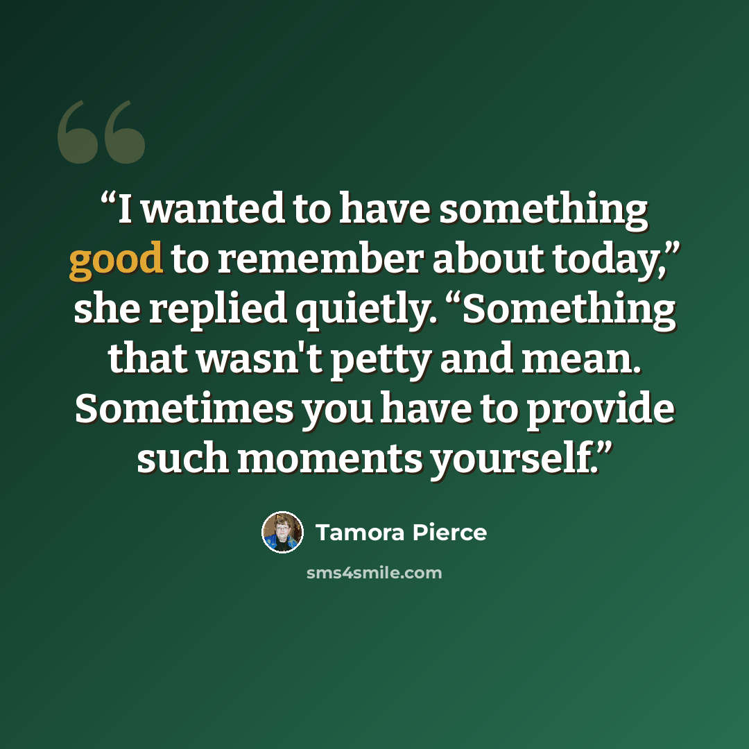 “I wanted to have something good to remember about today,” she replied quietly. “Something that wasn't petty and mean. Sometimes you have to provide such moments yourself.” quote by Tamora Pierce