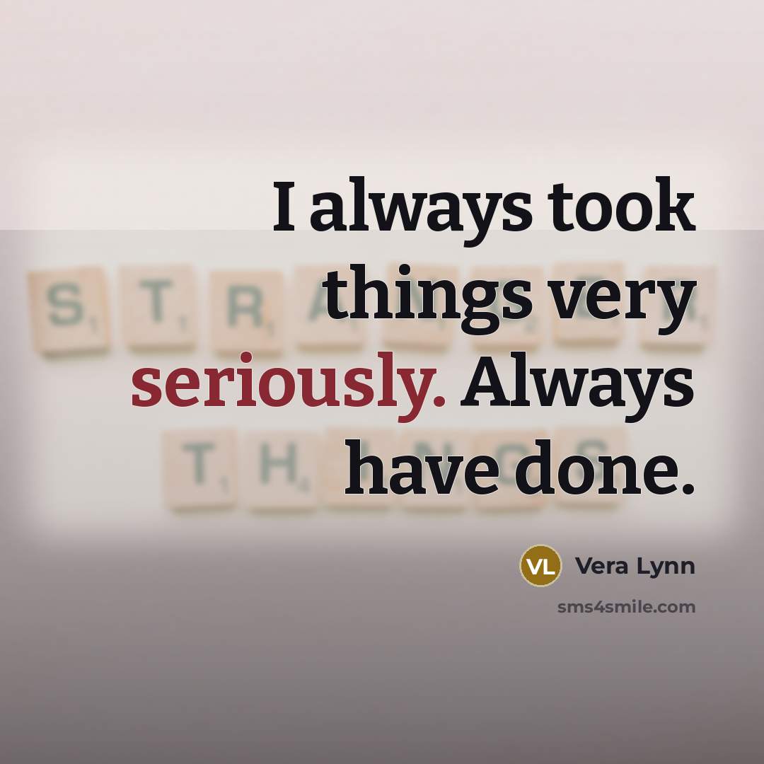“I always took things very seriously. Always have done.” quote by Vera Lynn