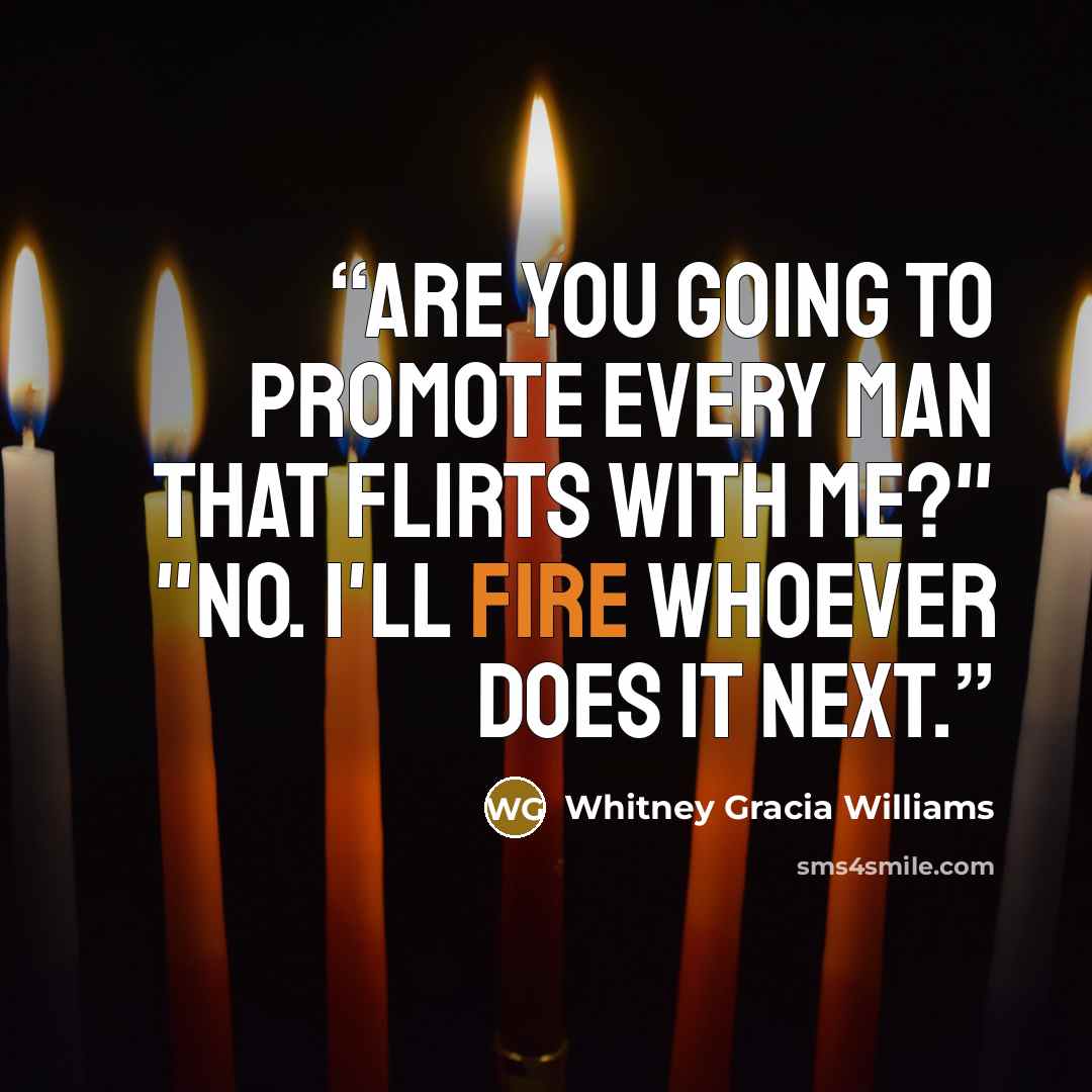 “Are you going to promote every man that flirts with me?" "no. I'll fire whoever does it next.” quote by Whitney Gracia Williams