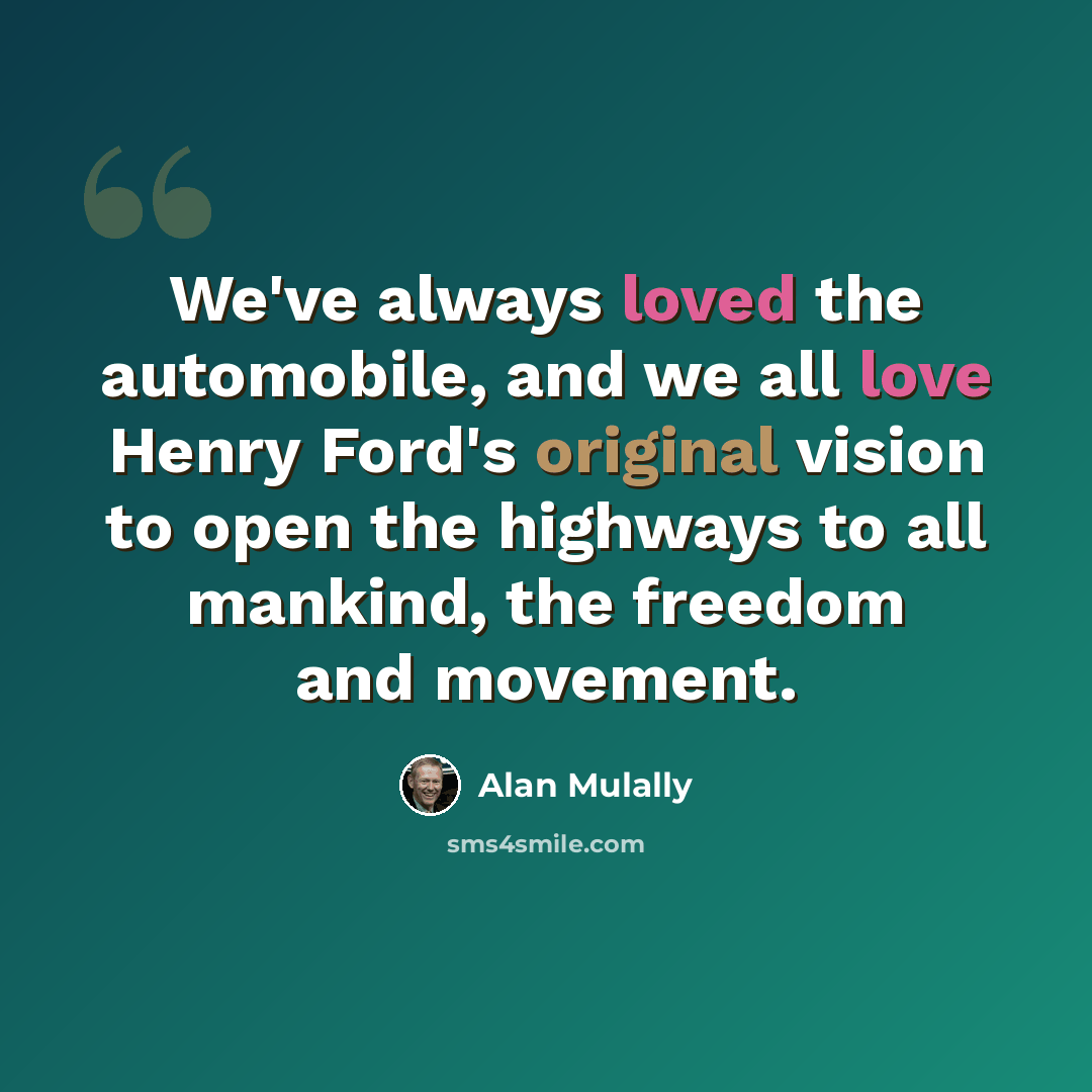 “We've always loved the automobile, and we all love Henry Ford's original vision to open the highways to all mankind, the freedom and movement.” quote by Alan Mulally