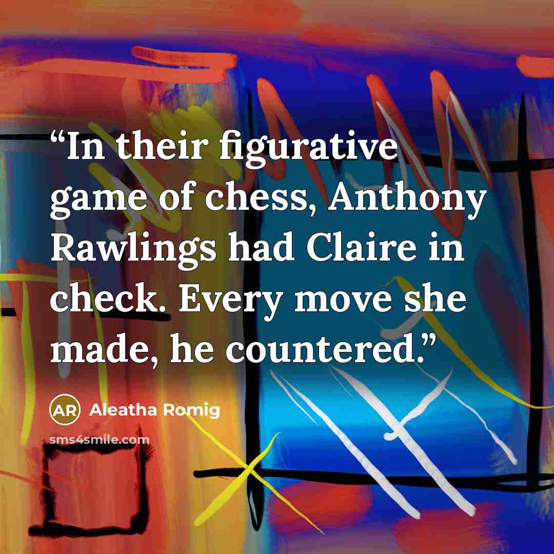 “In their figurative game of chess, Anthony Rawlings had Claire in check. Every move she made, he countered.” quote by Aleatha Romig