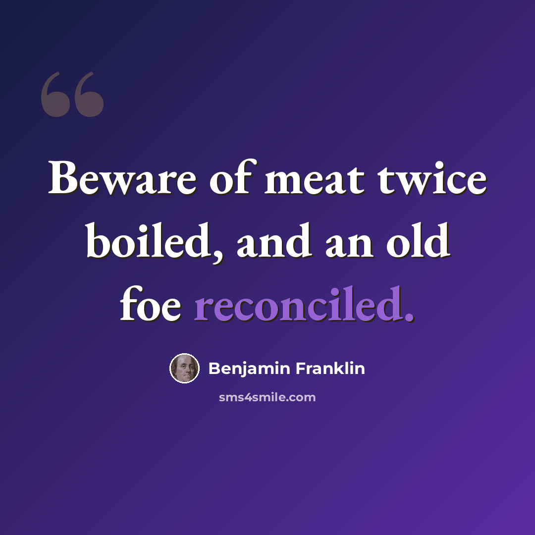 “Beware of meat twice boiled, and an old foe reconciled.” quote by Benjamin Franklin
