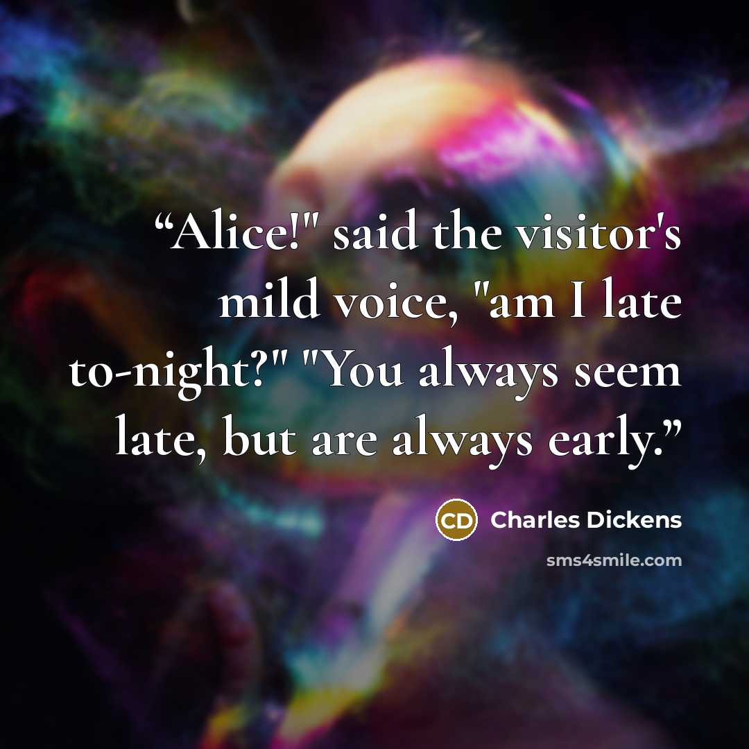 “Alice!" said the visitor's mild voice, "am I late to-night?" "You always seem late, but are always early.” quote by Charles Dickens