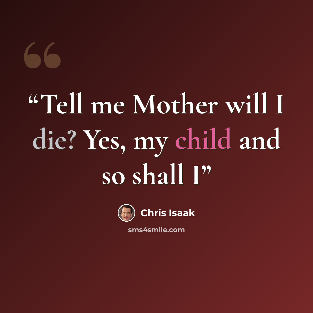 “Tell me Mother will I die? Yes, my child and so shall I” quote by Chris Isaak