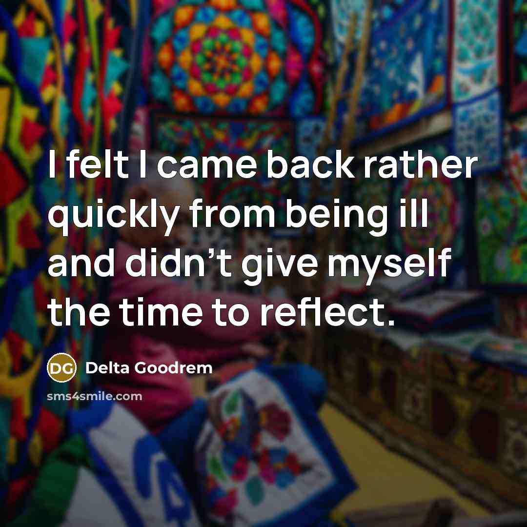 “I felt I came back rather quickly from being ill and didn't give myself the time to reflect.” quote by Delta Goodrem