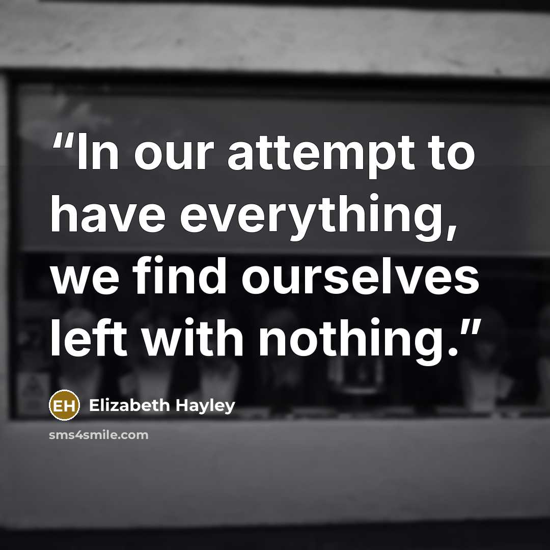 “In our attempt to have everything, we find ourselves left with nothing.” quote by Elizabeth Hayley