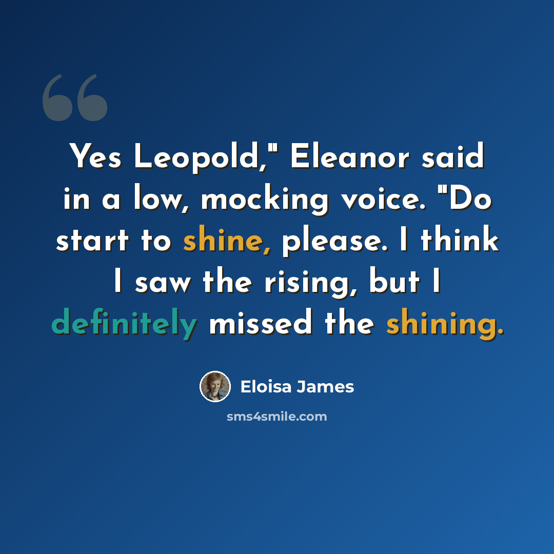 “Yes Leopold," Eleanor said in a low, mocking voice. "Do start to shine, please. I think I saw the rising, but I definitely missed the shining.” quote by Eloisa James