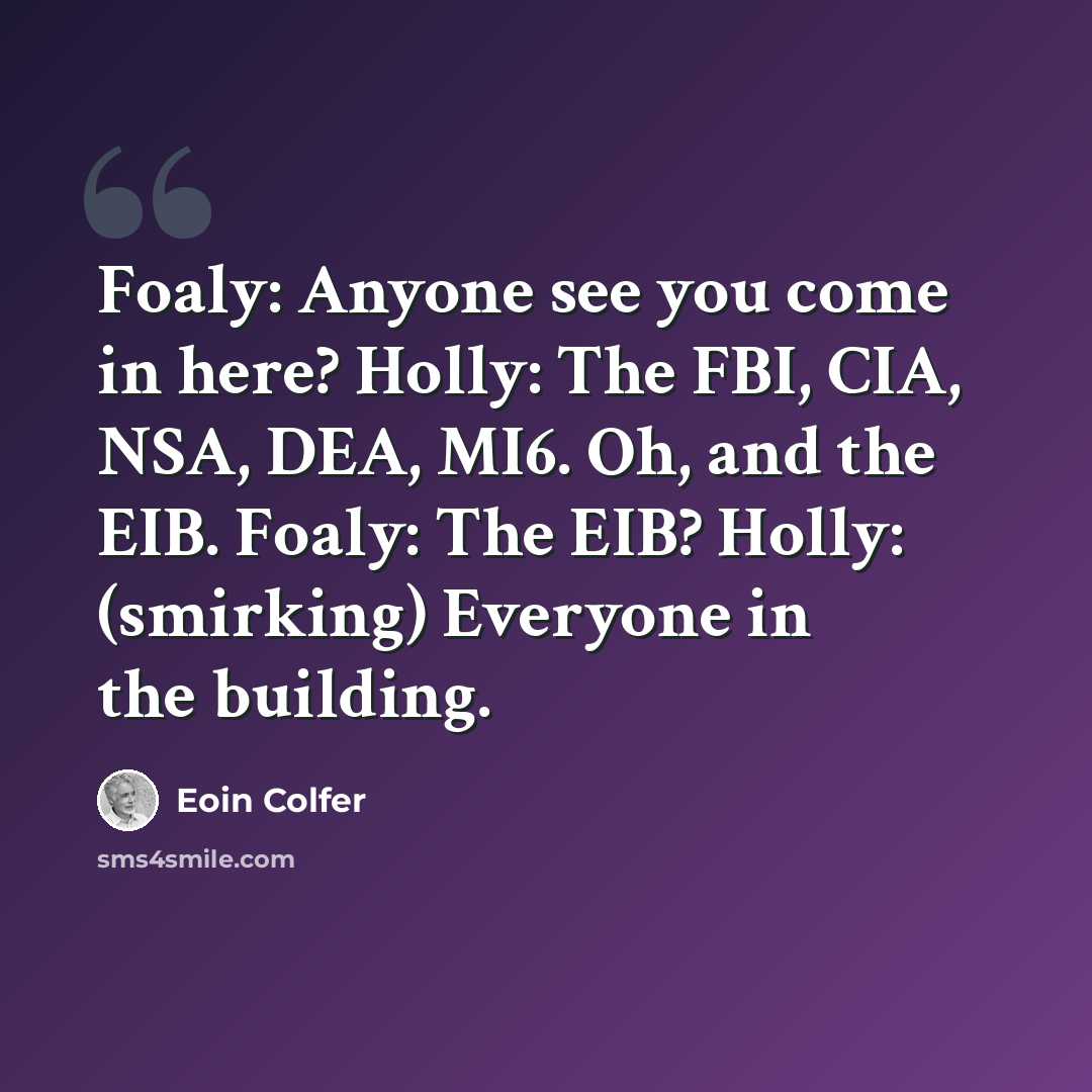 “Foaly: Anyone see you come in here? Holly: The FBI, CIA, NSA, DEA, MI6. Oh, and the EIB. Foaly: The EIB? Holly: (smirking) Everyone in the building.” quote by Eoin Colfer