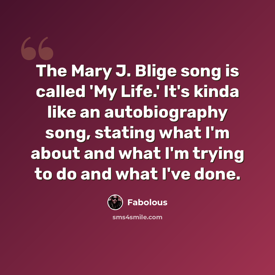 “The Mary J. Blige song is called 'My Life.' It's kinda like an autobiography song, stating what I'm about and what I'm trying to do and what I've done.” quote by Fabolous