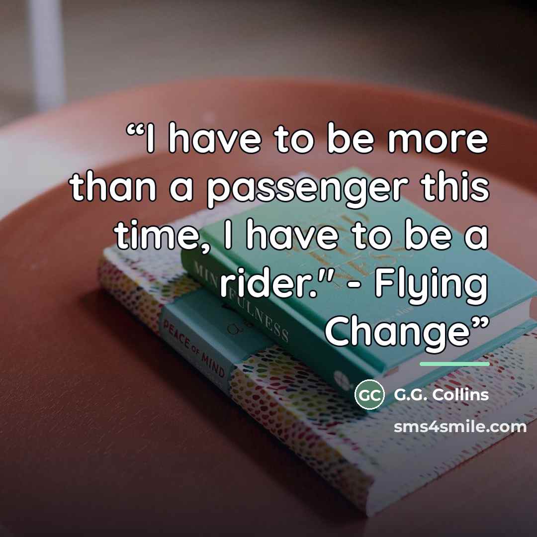 “I have to be more than a passenger this time, I have to be a rider." - Flying Change” quote by G.G. Collins