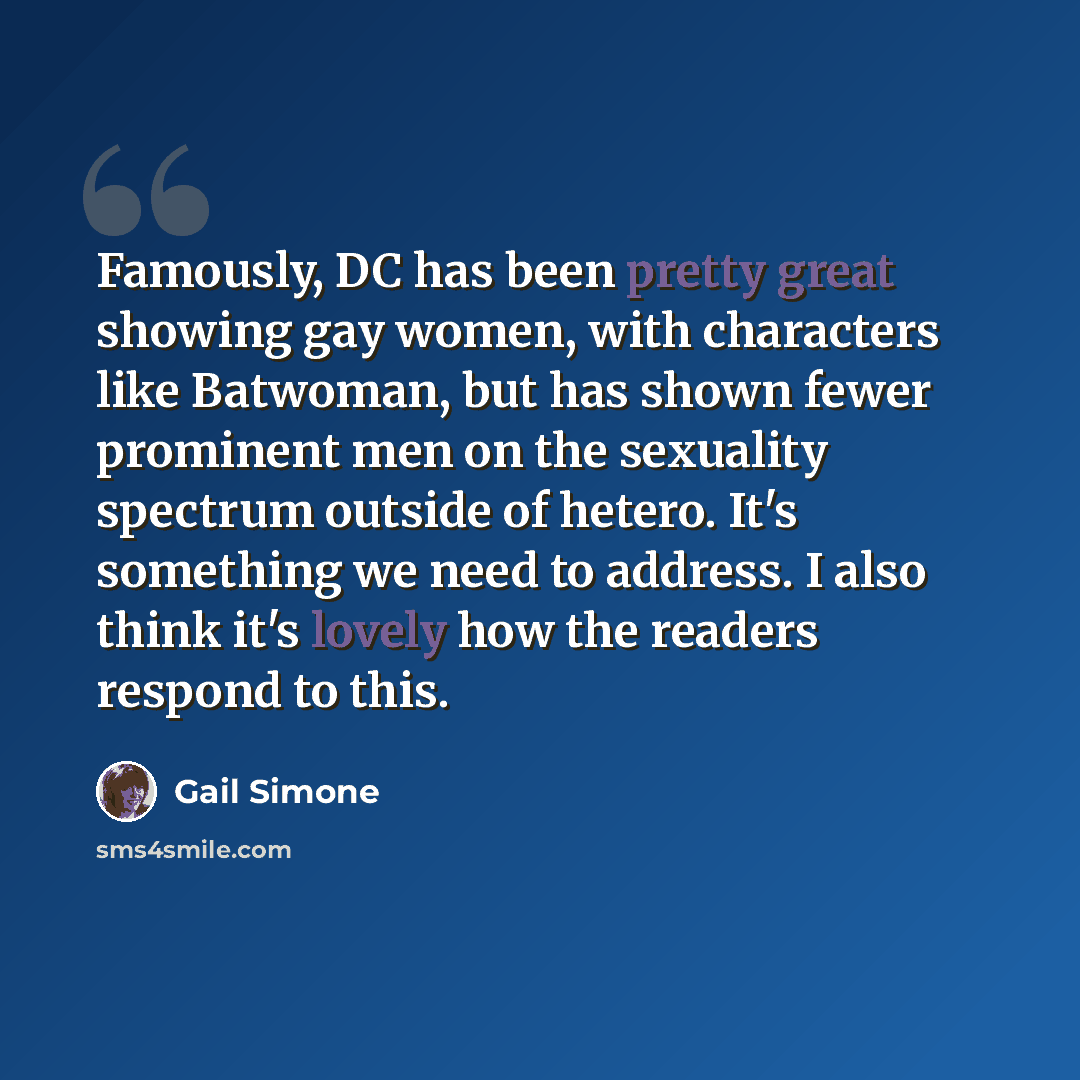 “Famously, DC has been pretty great showing gay women, with characters like Batwoman, but has shown fewer prominent men on the sexuality spectrum outside of hetero. It's something we need to address. I also think it's lovely how the readers respond to this.” quote by Gail Simone