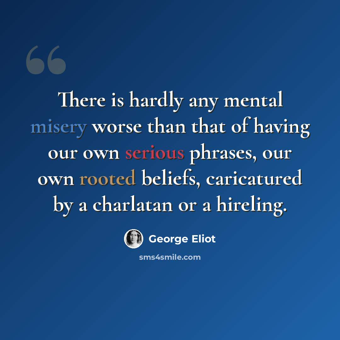 “There is hardly any mental misery worse than that of having our own serious phrases, our own rooted beliefs, caricatured by a charlatan or a hireling.” quote by George Eliot