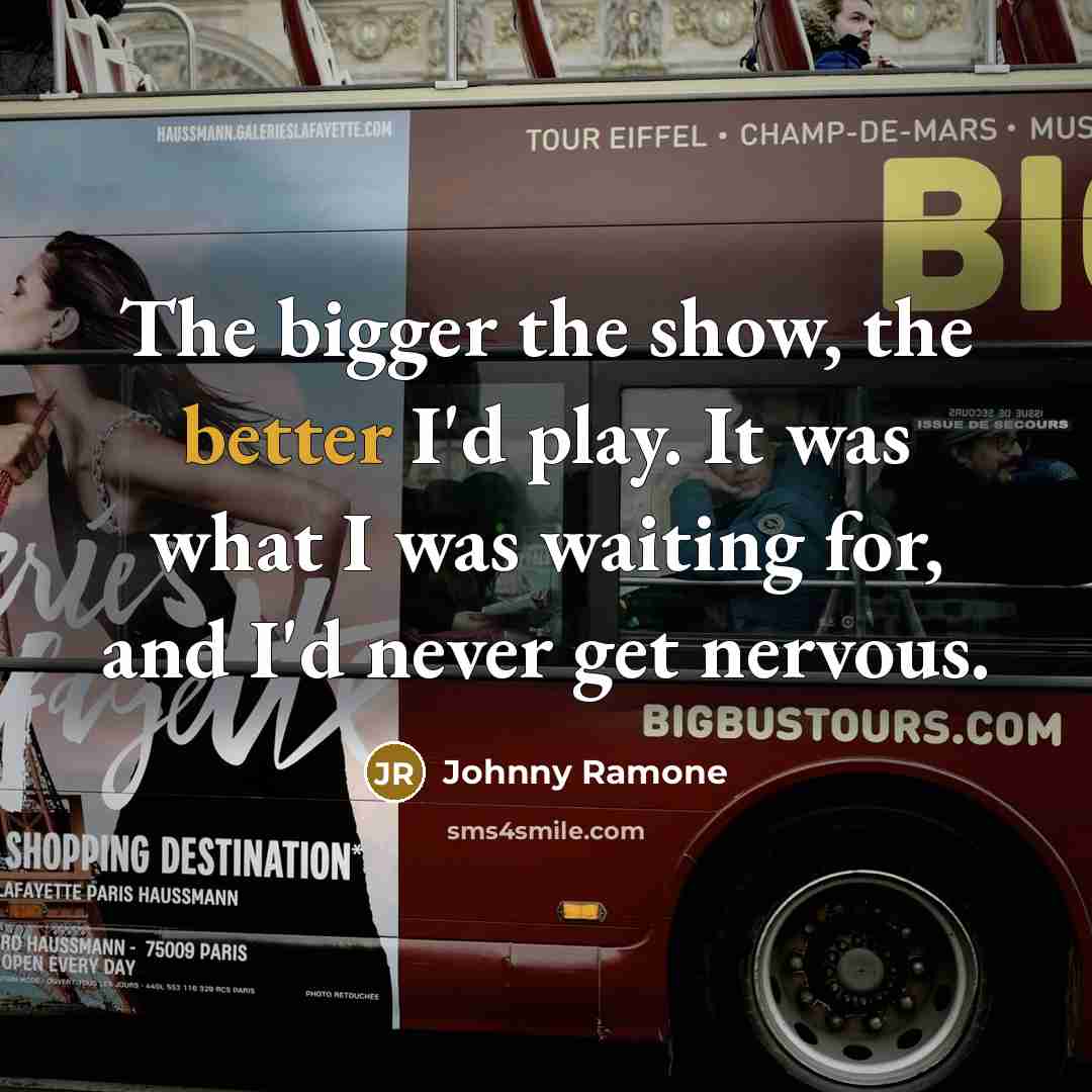 “The bigger the show, the better I'd play. It was what I was waiting for, and I'd never get nervous.” quote by Johnny Ramone