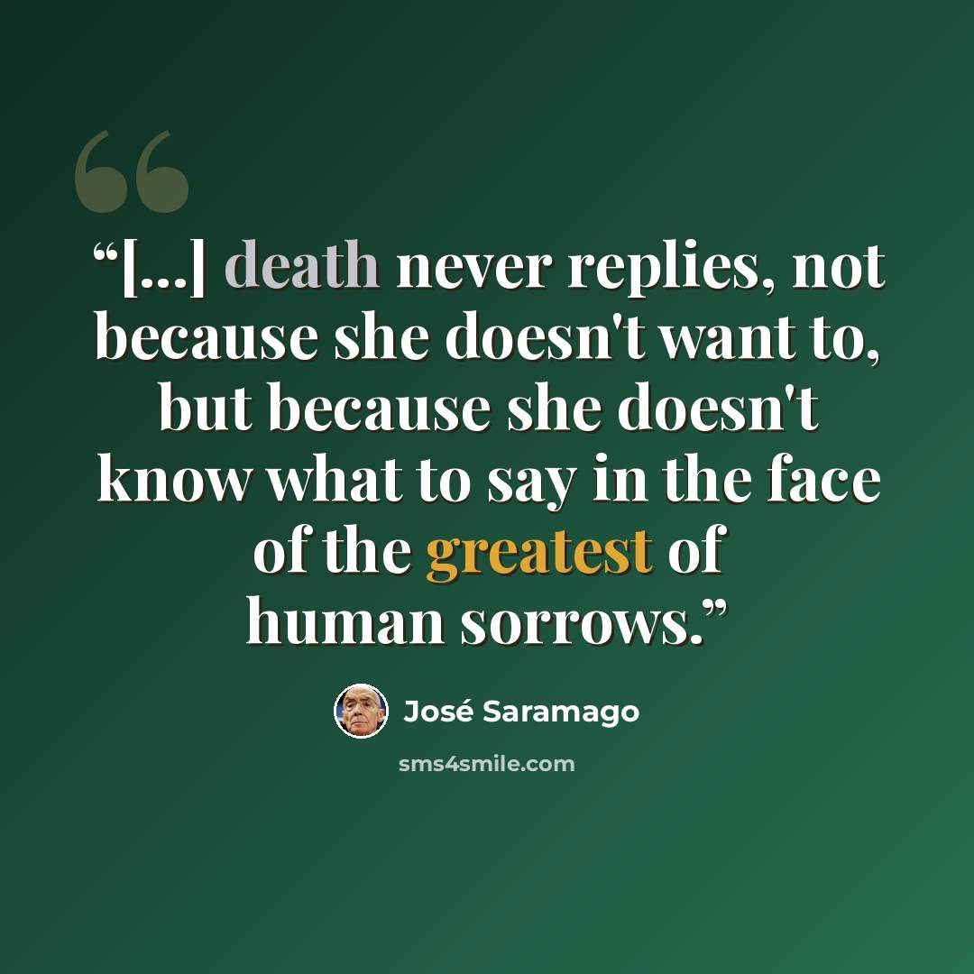 “[...] death never replies, not because she doesn't want to, but because she doesn't know what to say in the face of the greatest of human sorrows.” quote by José Saramago