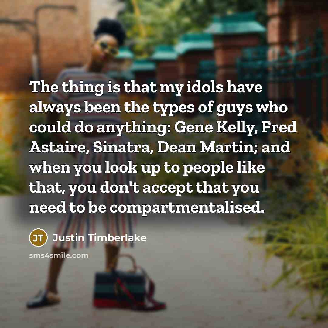 “The thing is that my idols have always been the types of guys who could do anything: Gene Kelly, Fred Astaire, Sinatra, Dean Martin; and when you look up to people like that, you don't accept that you need to be compartmentalised.” quote by Justin Timberlake