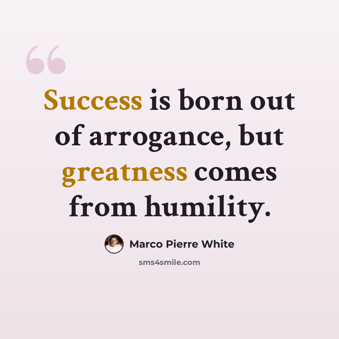 “Success is born out of arrogance, but greatness comes from humility.” quote by Marco Pierre White
