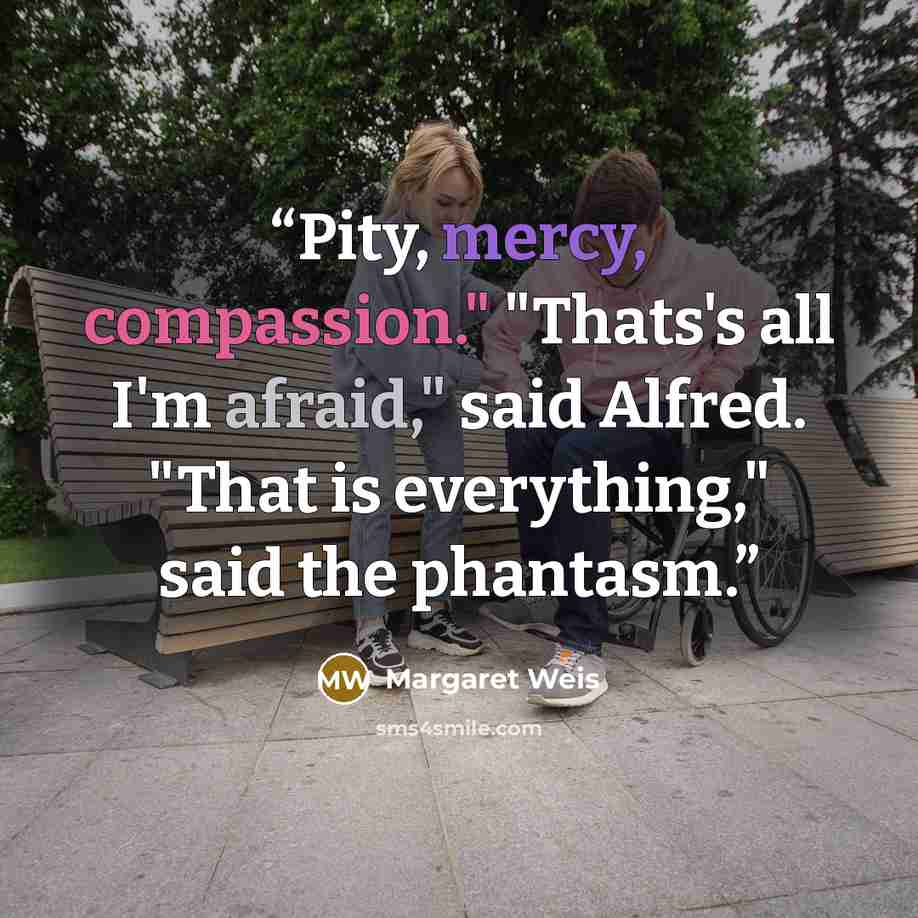“Pity, mercy, compassion." "Thats's all I'm afraid," said Alfred. "That is everything," said the phantasm.” quote by Margaret Weis