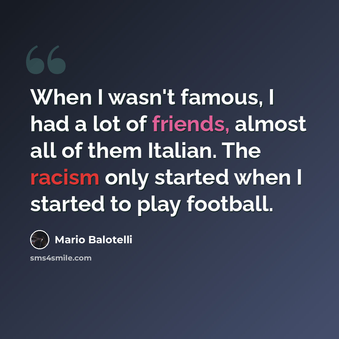 “When I wasn't famous, I had a lot of friends, almost all of them Italian. The racism only started when I started to play football.” quote by Mario Balotelli