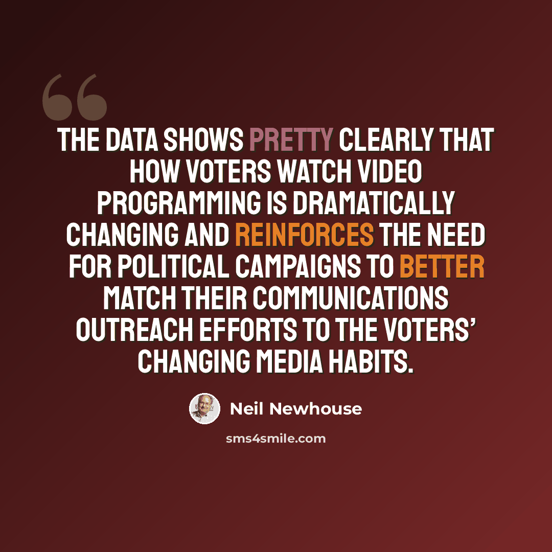 “The data shows pretty clearly that how voters watch video programming is dramatically changing and reinforces the need for political campaigns to better match their communications outreach efforts to the voters’ changing media habits.” quote by Neil Newhouse