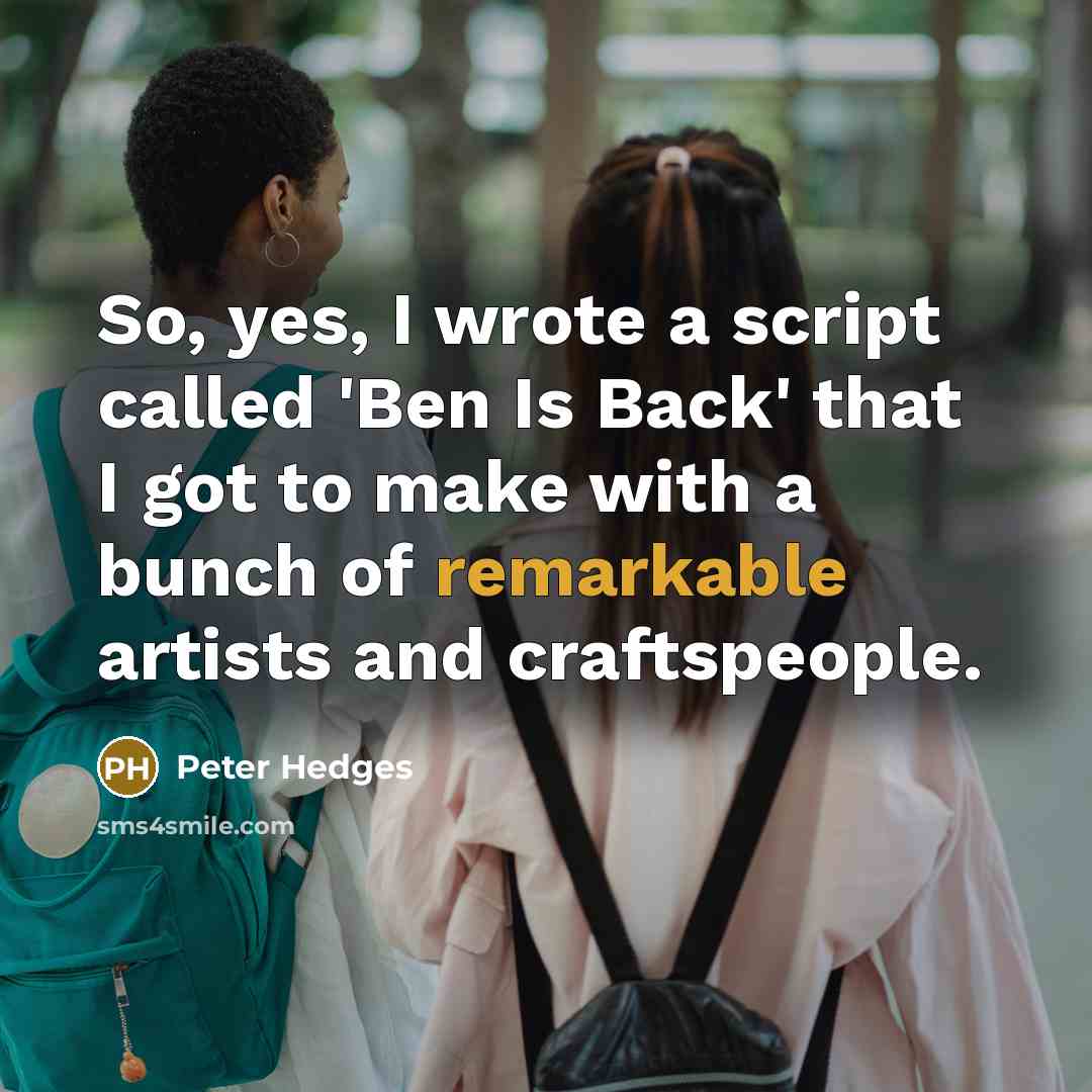 “So, yes, I wrote a script called 'Ben Is Back' that I got to make with a bunch of remarkable artists and craftspeople.” quote by Peter Hedges