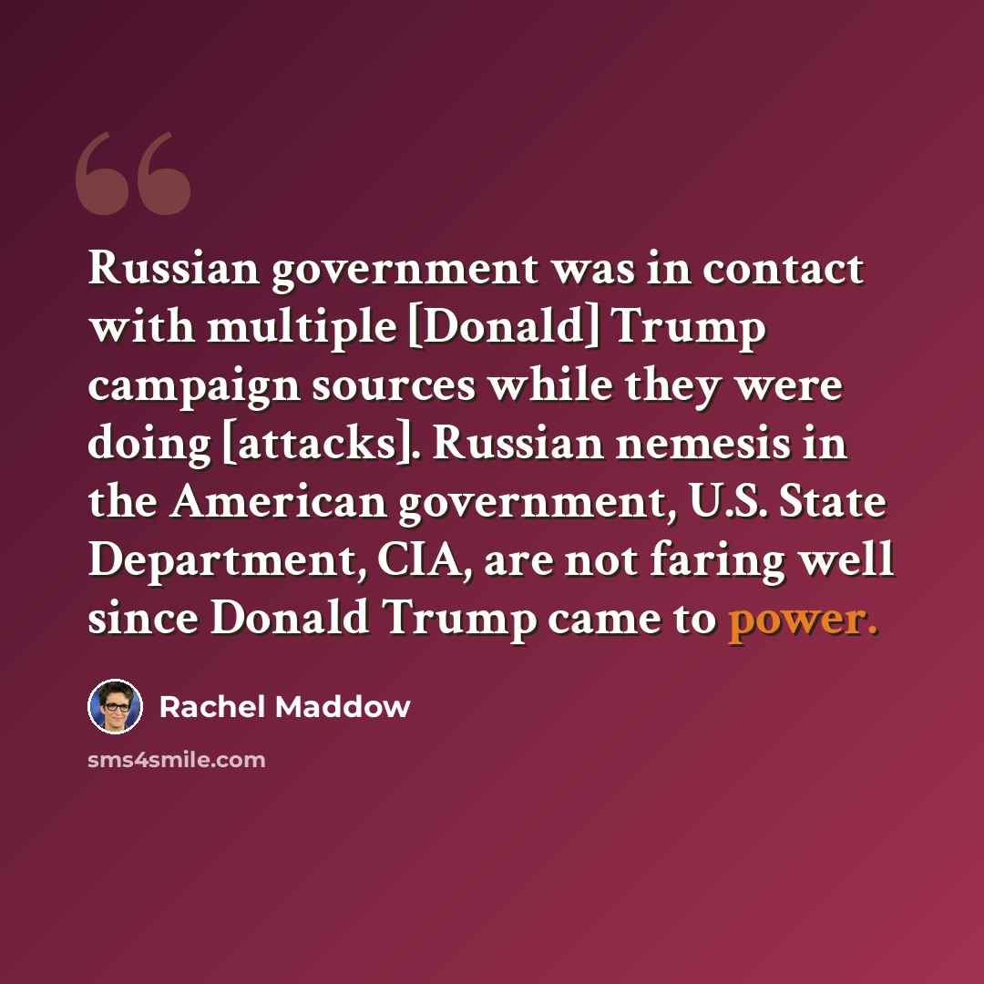 “Russian government was in contact with multiple [Donald] Trump campaign sources while they were doing [attacks]. Russian nemesis in the American government, U.S. State Department, CIA, are not faring well since Donald Trump came to power.” quote by Rachel Maddow