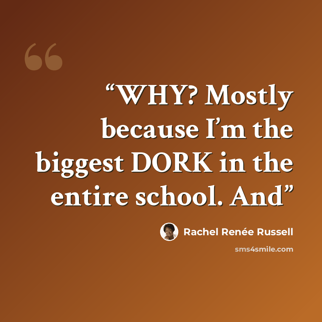 “WHY? Mostly because I’m the biggest DORK in the entire school. And” quote by Rachel Renée Russell