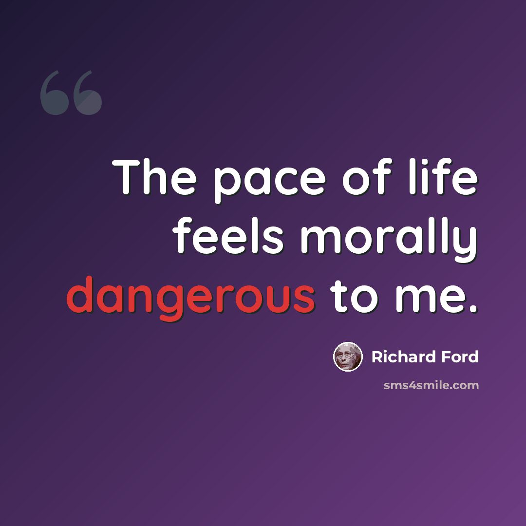 “The pace of life feels morally dangerous to me.” quote by Richard Ford