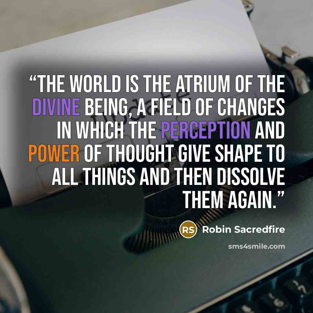 “The world is the atrium of the divine Being, a field of changes in which the perception and power of thought give shape to all things and then dissolve them again.” quote by Robin Sacredfire