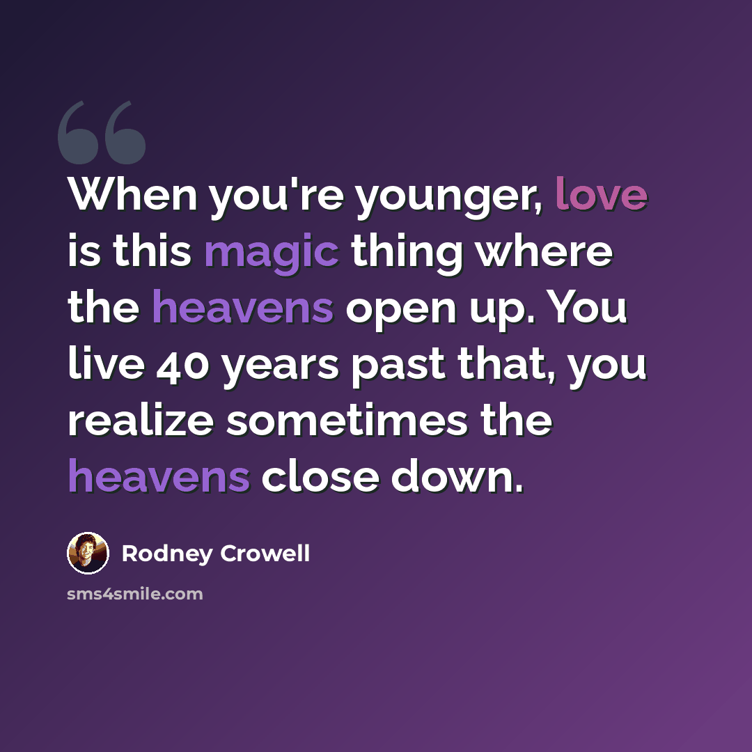 “When you're younger, love is this magic thing where the heavens open up. You live 40 years past that, you realize sometimes the heavens close down.” quote by Rodney Crowell