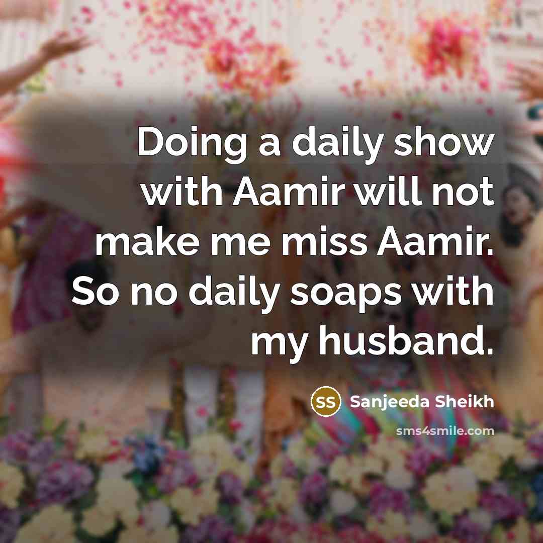 “Doing a daily show with Aamir will not make me miss Aamir. So no daily soaps with my husband.” quote by Sanjeeda Sheikh