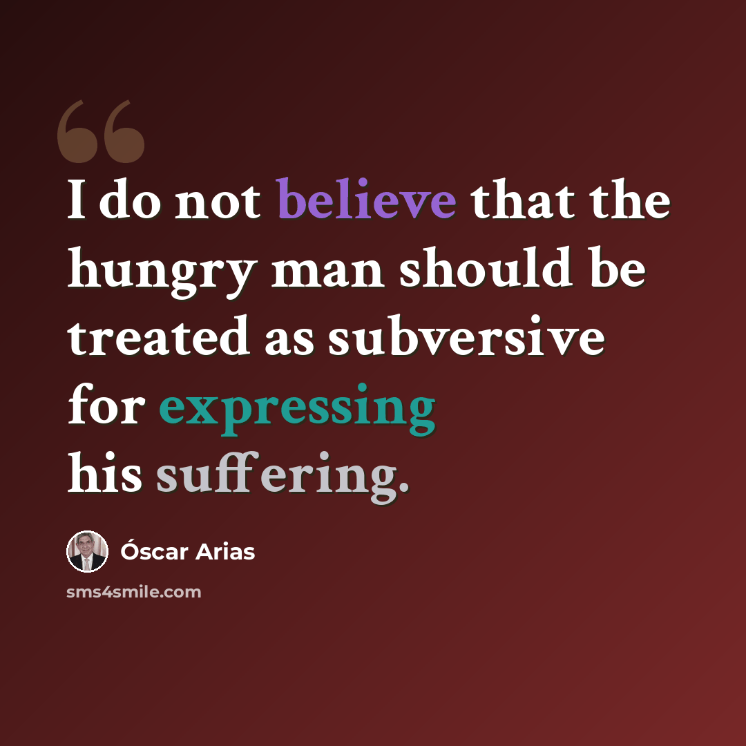“I do not believe that the hungry man should be treated as subversive for expressing his suffering.” quote by Óscar Arias