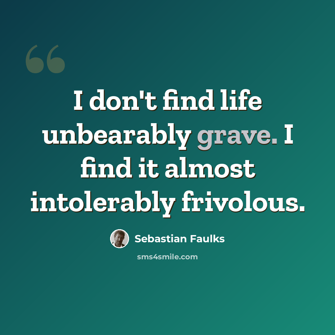 “I don't find life unbearably grave. I find it almost intolerably frivolous.” quote by Sebastian Faulks