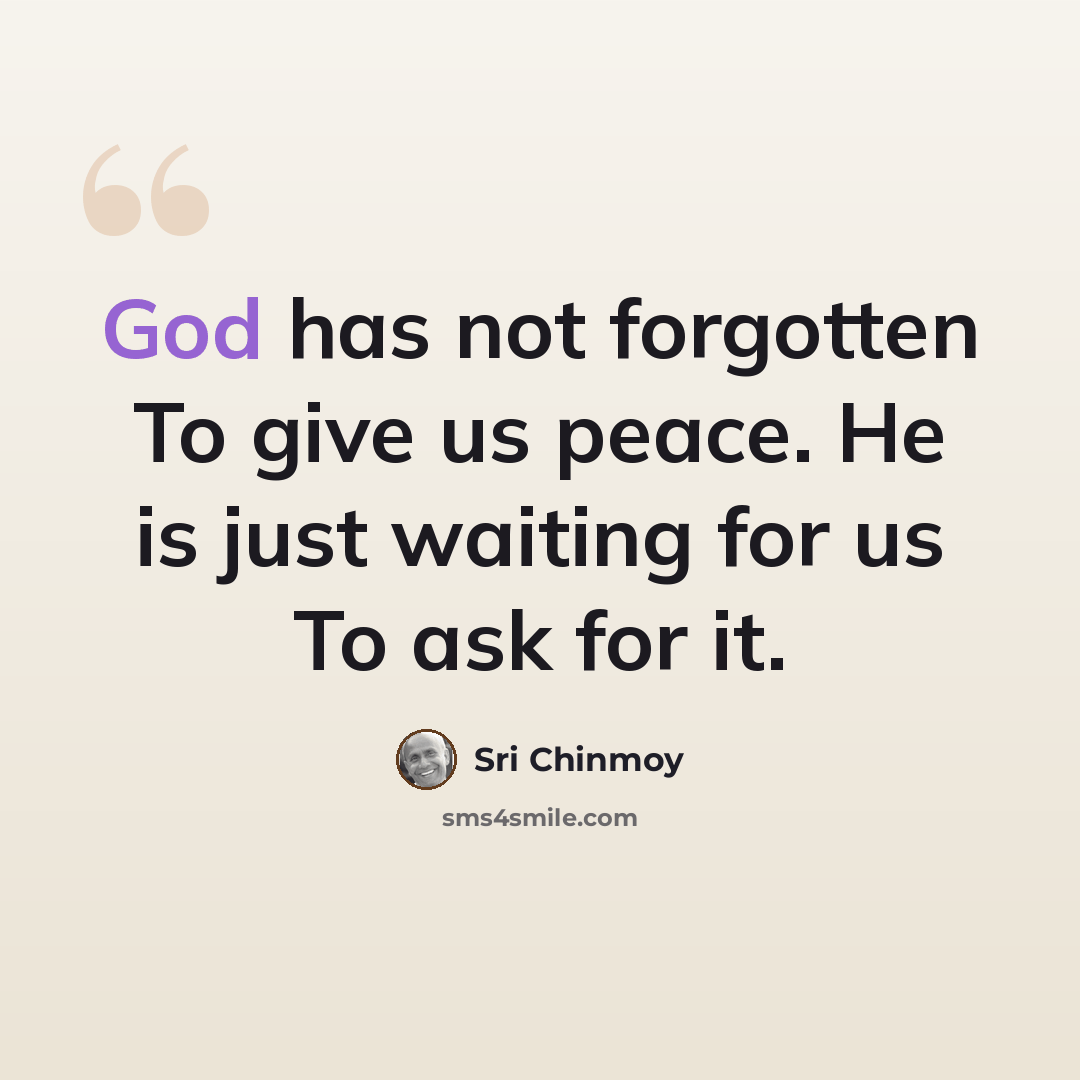 “God has not forgotten To give us peace. He is just waiting for us To ask for it.” quote by Sri Chinmoy