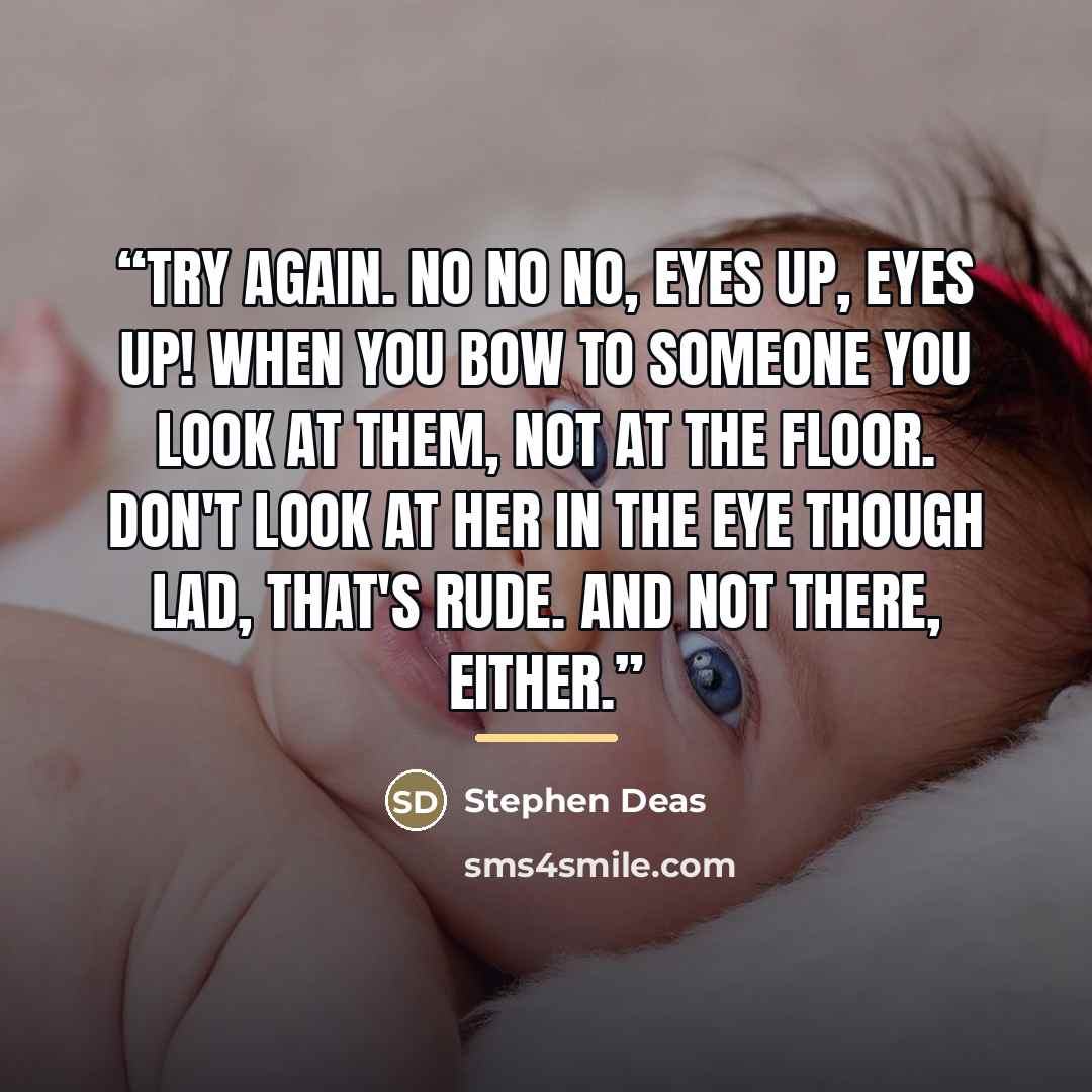 “Try again. No no no, eyes up, eyes up! When you bow to someone you look at them, not at the floor. Don't look at her in the eye though lad, that's rude. And not THERE, either.” quote by Stephen Deas