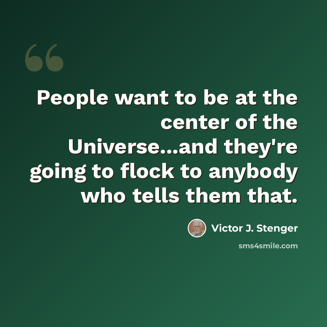 “People want to be at the center of the Universe...and they're going to flock to anybody who tells them that.” quote by Victor J. Stenger