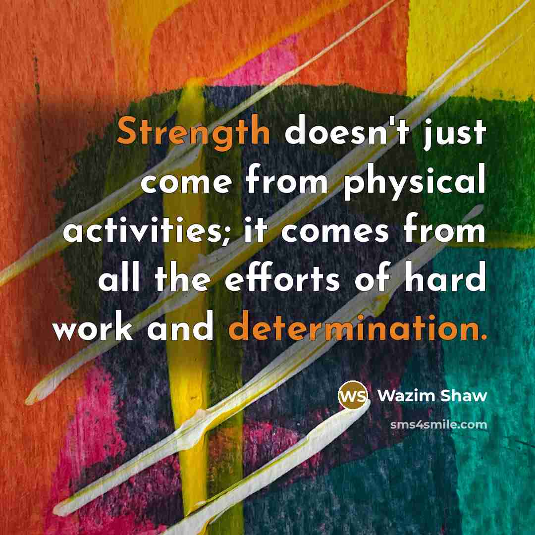 “Strength doesn't just come from physical activities; it comes from all the efforts of hard work and determination.” quote by Wazim Shaw