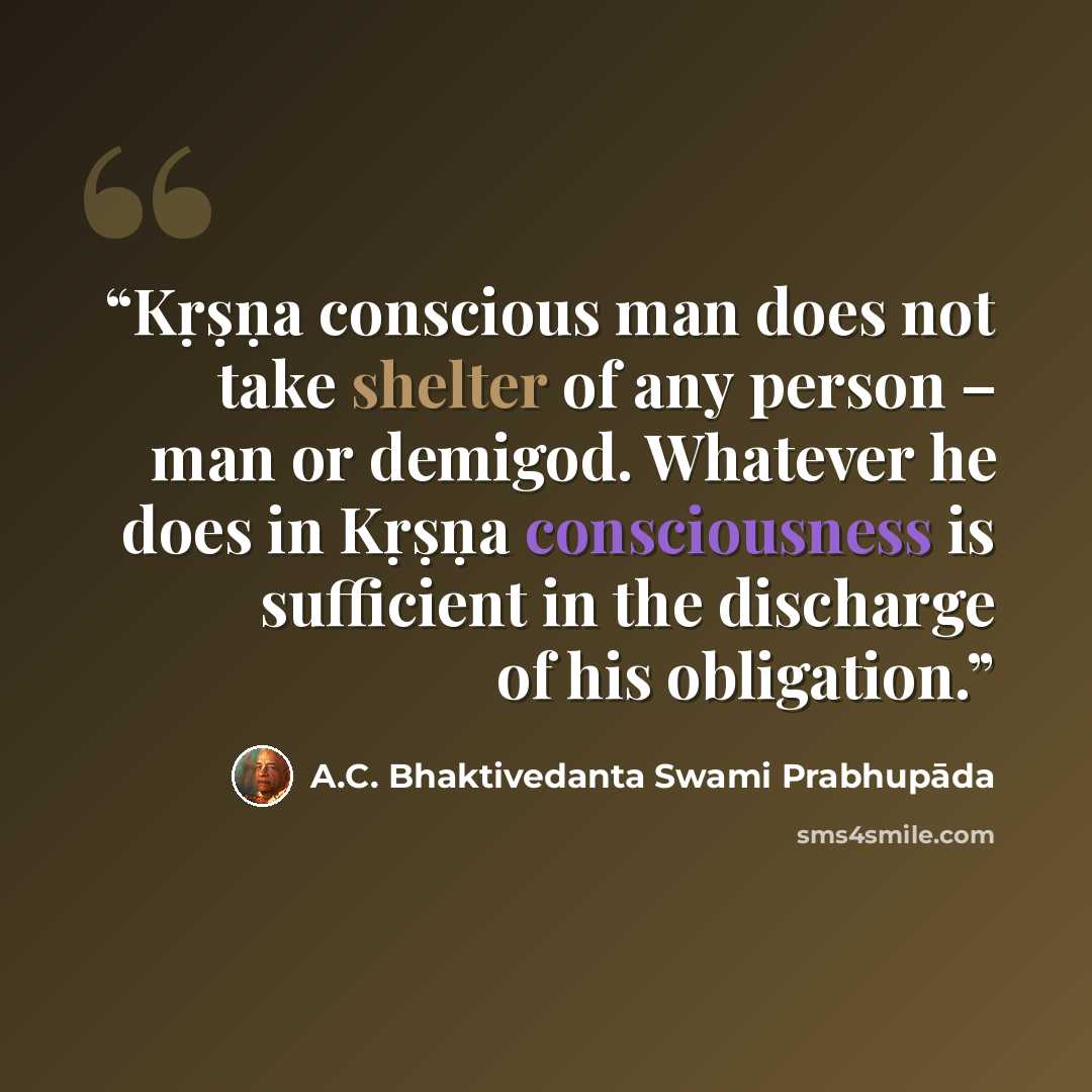 “Kṛṣṇa conscious man does not take shelter of any person – man or demigod. Whatever he does in Kṛṣṇa consciousness is sufficient in the discharge of his obligation.” quote by A.C. Bhaktivedanta Swami Prabhupāda