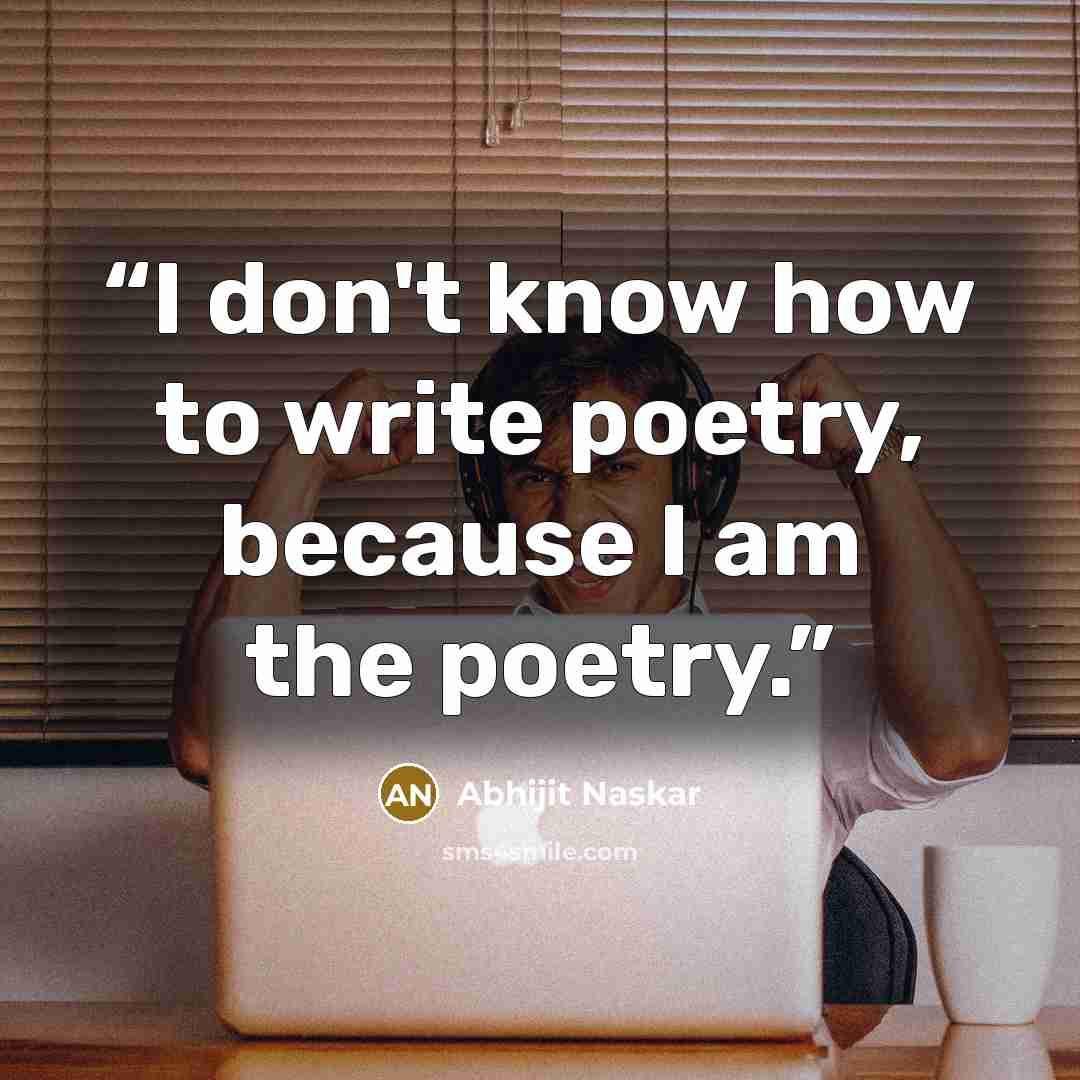 “I don't know how to write poetry, because I am the poetry.” quote by Abhijit Naskar
