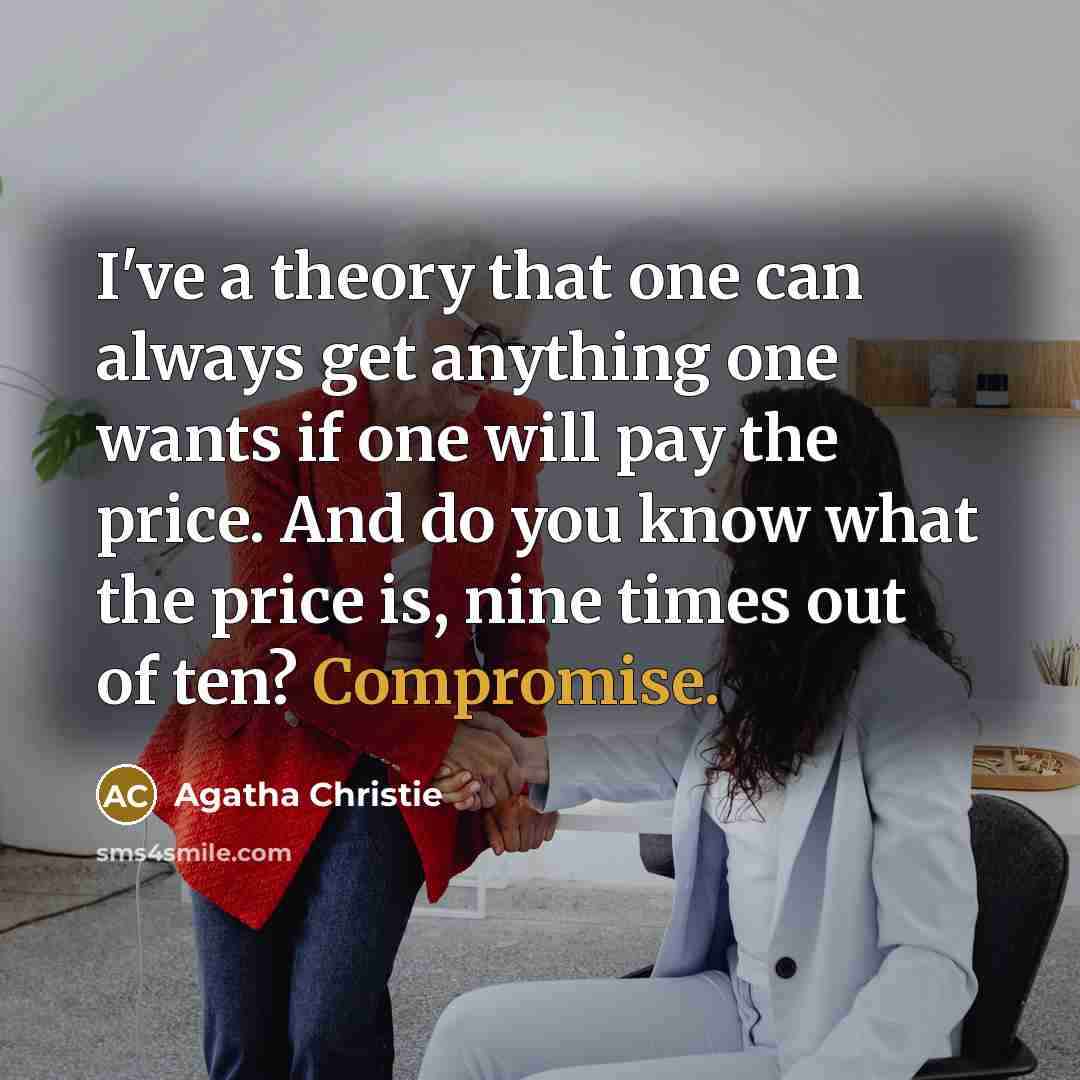 “I've a theory that one can always get anything one wants if one will pay the price. And do you know what the price is, nine times out of ten? Compromise.” quote by Agatha Christie